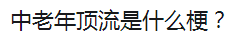 中老年顶流是什么梗详情 中老年顶流梗详情